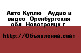 Авто Куплю - Аудио и видео. Оренбургская обл.,Новотроицк г.